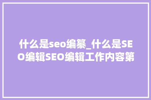 什么是seo编纂_什么是SEO编辑SEO编辑工作内容第一步 什么是seo编纂_什么是SEO编辑SEO编辑工作内容第一步 百度SEO