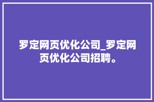 罗定网页优化公司_罗定网页优化公司招聘。 罗定网页优化公司_罗定网页优化公司招聘。 网站建设公司