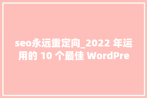 seo永远重定向_2022 年运用的 10 个最佳 WordPress 重定向插件 seo永远重定向_2022 年运用的 10 个最佳 WordPress 重定向插件 必应SEO