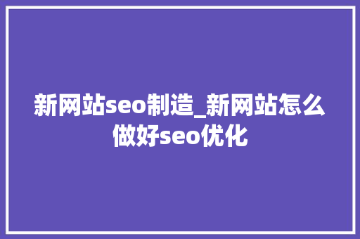 新网站seo制造_新网站怎么做好seo优化 新网站seo制造_新网站怎么做好seo优化 搜狗SEO