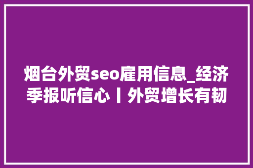 烟台外贸seo雇用信息_经济季报听信心丨外贸增长有韧性 成长潜力加速释放 烟台外贸seo雇用信息_经济季报听信心丨外贸增长有韧性 成长潜力加速释放 搜狗SEO