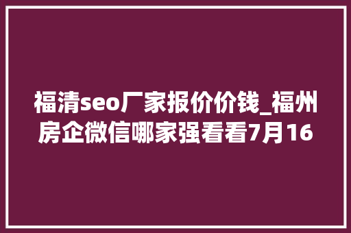 福清seo厂家报价价钱_福州房企微信哪家强看看7月16日7月22日周榜 福清seo厂家报价价钱_福州房企微信哪家强看看7月16日7月22日周榜 必应SEO