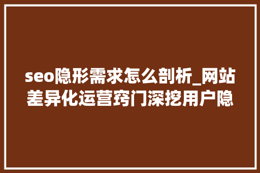 seo隐形需求怎么剖析_网站差异化运营窍门深挖用户隐性需求 seo隐形需求怎么剖析_网站差异化运营窍门深挖用户隐性需求 搜狗SEO