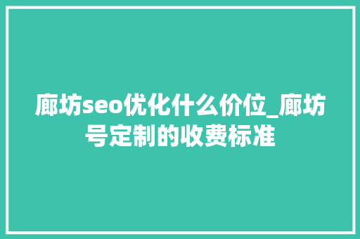 廊坊seo优化什么价位_廊坊号定制的收费标准 廊坊seo优化什么价位_廊坊号定制的收费标准 神马SEO