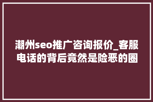 潮州seo推广咨询报价_客服电话的背后竟然是险恶的圈套 潮州seo推广咨询报价_客服电话的背后竟然是险恶的圈套 必应SEO