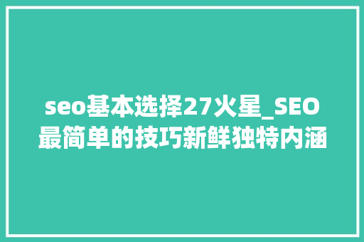 seo基本选择27火星_SEO最简单的技巧新鲜独特内涵 seo基本选择27火星_SEO最简单的技巧新鲜独特内涵 必应SEO