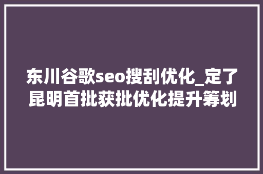 东川谷歌seo搜刮优化_定了昆明首批获批优化提升筹划的园区要这样干 东川谷歌seo搜刮优化_定了昆明首批获批优化提升筹划的园区要这样干 SEO关键词