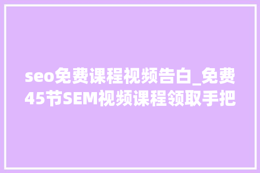 seo免费课程视频告白_免费45节SEM视频课程领取手把手带你进修良心推荐 seo免费课程视频告白_免费45节SEM视频课程领取手把手带你进修良心推荐 必应SEO