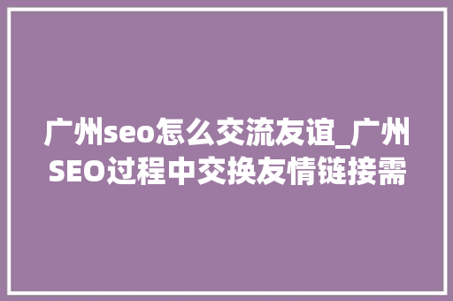 广州seo怎么交流友谊_广州SEO过程中交换友情链接需留心什么 广州seo怎么交流友谊_广州SEO过程中交换友情链接需留心什么 搜狗SEO