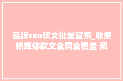 品牌seo软文批量宣布_收集新媒体软文全网全覆盖 预算有限下若何经由进程软文实现品牌全 品牌seo软文批量宣布_收集新媒体软文全网全覆盖 预算有限下若何经由进程软文实现品牌全 必应SEO