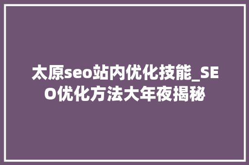 太原seo站内优化技能_SEO优化方法大年夜揭秘 太原seo站内优化技能_SEO优化方法大年夜揭秘 SEO关键词