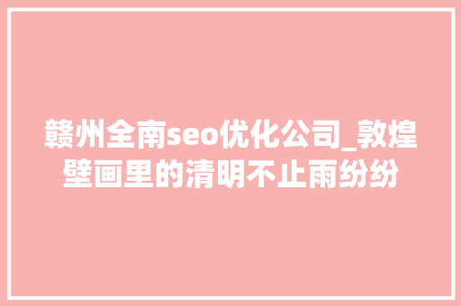 赣州全南seo优化公司_敦煌壁画里的清明不止雨纷纷 赣州全南seo优化公司_敦煌壁画里的清明不止雨纷纷 神马SEO