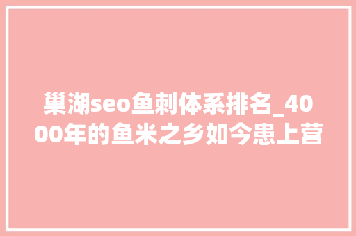 巢湖seo鱼刺体系排名_4000年的鱼米之乡如今患上营养病巢湖水华整治成难题 巢湖seo鱼刺体系排名_4000年的鱼米之乡如今患上营养病巢湖水华整治成难题 SEO关键词