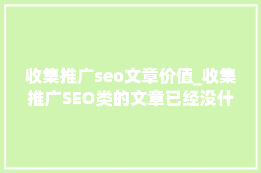 收集推广seo文章价值_收集推广SEO类的文章已经没什么价值了 收集推广seo文章价值_收集推广SEO类的文章已经没什么价值了 神马SEO