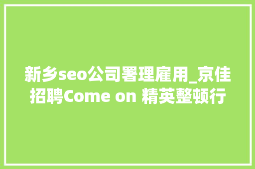 新乡seo公司署理雇用_京佳招聘Come on 精英整顿行李寻找新的自己。 新乡seo公司署理雇用_京佳招聘Come on 精英整顿行李寻找新的自己。 必应SEO