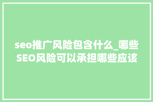 seo推广风险包含什么_哪些SEO风险可以承担哪些应该避免 seo推广风险包含什么_哪些SEO风险可以承担哪些应该避免 神马SEO