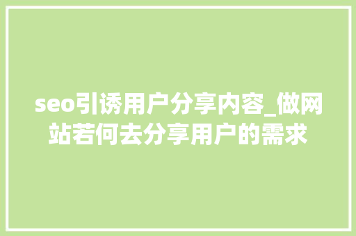 seo引诱用户分享内容_做网站若何去分享用户的需求 SEO关键词 seo引诱用户分享内容_做网站若何去分享用户的需求 seo引诱用户分享内容_做网站若何去分享用户的需求 SEO关键词
