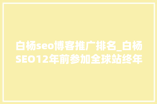 白杨seo博客推广排名_白杨SEO12年前参加全球站终年夜会文章感想沾染跟上时代分享赢世界 白杨seo博客推广排名_白杨SEO12年前参加全球站终年夜会文章感想沾染跟上时代分享赢世界 网站建设公司