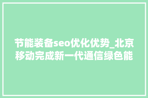 节能装备seo优化优势_北京移动完成新一代通信绿色能效天线试点验证可节能达17 节能装备seo优化优势_北京移动完成新一代通信绿色能效天线试点验证可节能达17 搜狗SEO