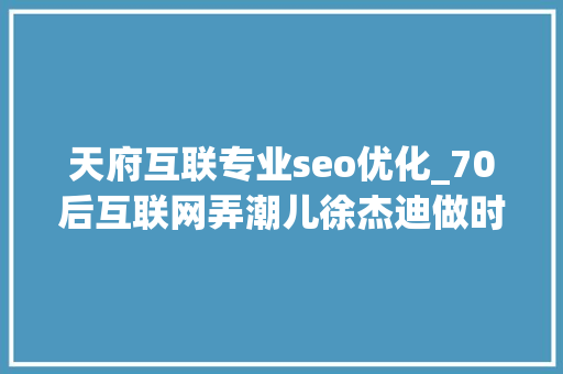天府互联专业seo优化_70后互联网弄潮儿徐杰迪做时代最幸福的人 天府互联专业seo优化_70后互联网弄潮儿徐杰迪做时代最幸福的人 神马SEO