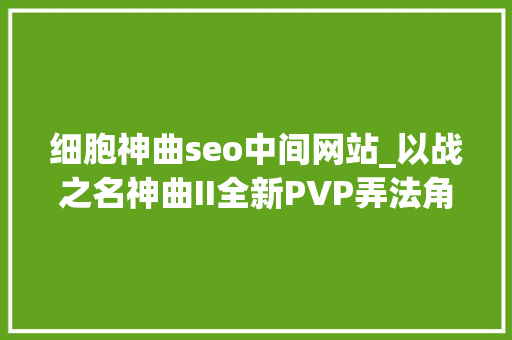 细胞神曲seo中间网站_以战之名神曲II全新PVP弄法角斗之地 细胞神曲seo中间网站_以战之名神曲II全新PVP弄法角斗之地 百度SEO