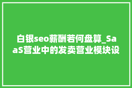 白银seo薪酬若何盘算_SaaS营业中的发卖营业模块设计3 白银seo薪酬若何盘算_SaaS营业中的发卖营业模块设计3 搜狗SEO