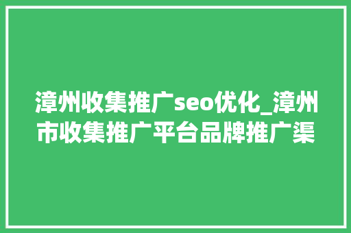 漳州收集推广seo优化_漳州市收集推广平台品牌推广渠道 漳州收集推广seo优化_漳州市收集推广平台品牌推广渠道 搜狗SEO