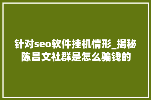 针对seo软件挂机情形_揭秘陈昌文社群是怎么骗钱的 针对seo软件挂机情形_揭秘陈昌文社群是怎么骗钱的 网站建设公司