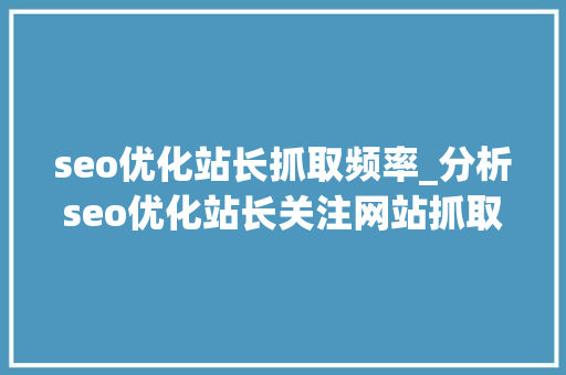 seo优化站长抓取频率_分析seo优化站长关注网站抓取频率的原因 seo优化站长抓取频率_分析seo优化站长关注网站抓取频率的原因 百度SEO