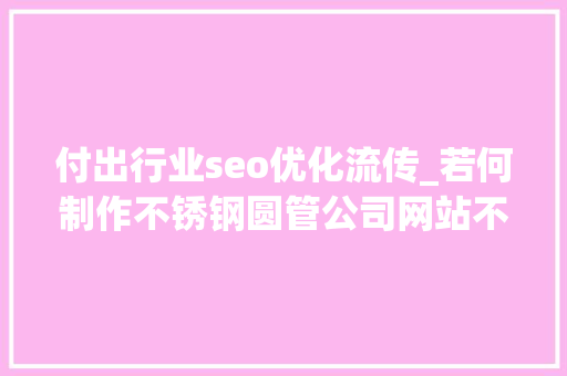 付出行业seo优化流传_若何制作不锈钢圆管公司网站不锈钢装饰管企业网站搭建攻略教程 付出行业seo优化流传_若何制作不锈钢圆管公司网站不锈钢装饰管企业网站搭建攻略教程 网站建设公司