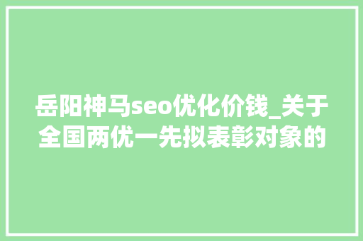 岳阳神马seo优化价钱_关于全国两优一先拟表彰对象的公示 岳阳神马seo优化价钱_关于全国两优一先拟表彰对象的公示 SEO关键词
