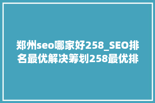 郑州seo哪家好258_SEO排名最优解决筹划258最优排名案例分享 郑州seo哪家好258_SEO排名最优解决筹划258最优排名案例分享 百度SEO