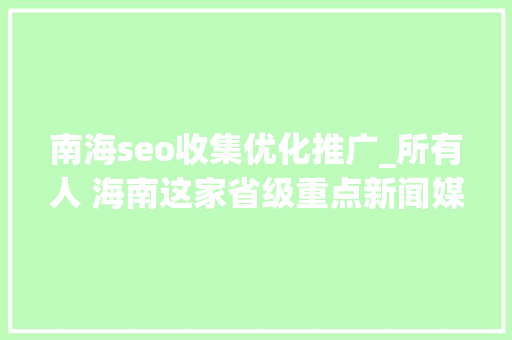 南海seo收集优化推广_所有人 海南这家省级重点新闻媒体招人啦想找工作的快来看 南海seo收集优化推广_所有人 海南这家省级重点新闻媒体招人啦想找工作的快来看 网站建设公司
