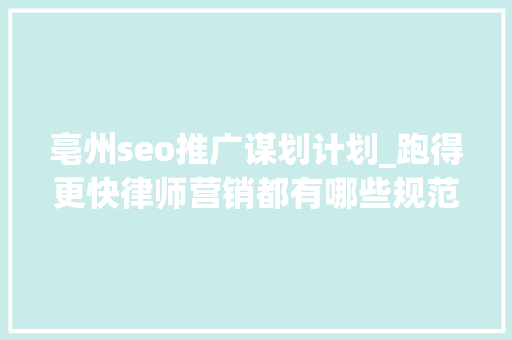亳州seo推广谋划计划_跑得更快律师营销都有哪些规范动作 亳州seo推广谋划计划_跑得更快律师营销都有哪些规范动作 必应SEO