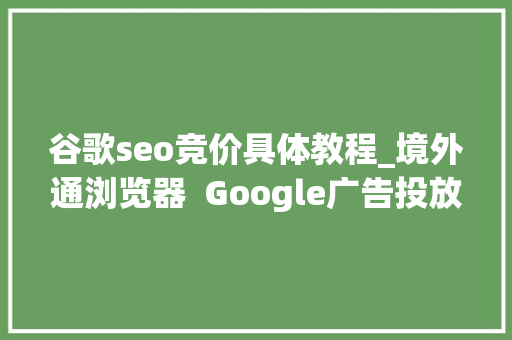 谷歌seo竞价具体教程_境外通浏览器  Google广告投放超具体教程新手入门必看 谷歌seo竞价具体教程_境外通浏览器  Google广告投放超具体教程新手入门必看 SEO关键词