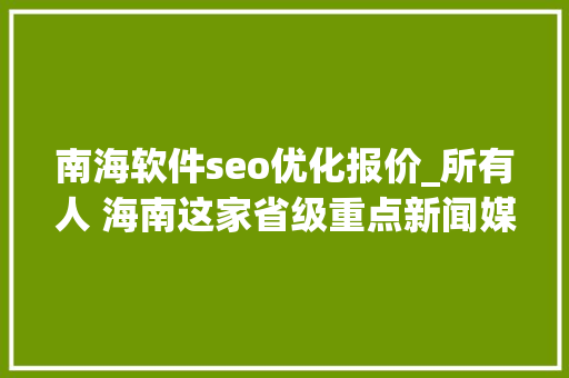 南海软件seo优化报价_所有人 海南这家省级重点新闻媒体招人啦想找工作的快来看 南海软件seo优化报价_所有人 海南这家省级重点新闻媒体招人啦想找工作的快来看 SEO关键词