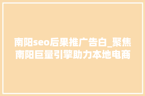 南阳seo后果推广告白_聚焦南阳巨量引擎助力本地电商客户营销进级 南阳seo后果推广告白_聚焦南阳巨量引擎助力本地电商客户营销进级 SEO关键词