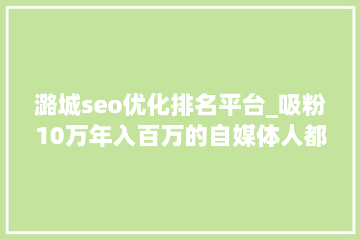 潞城seo优化排名平台_吸粉10万年入百万的自媒体人都是这么做全平台构造的 潞城seo优化排名平台_吸粉10万年入百万的自媒体人都是这么做全平台构造的 百度SEO
