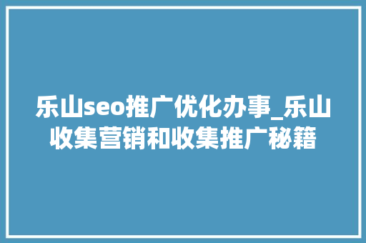 乐山seo推广优化办事_乐山收集营销和收集推广秘籍 乐山seo推广优化办事_乐山收集营销和收集推广秘籍 网站建设公司