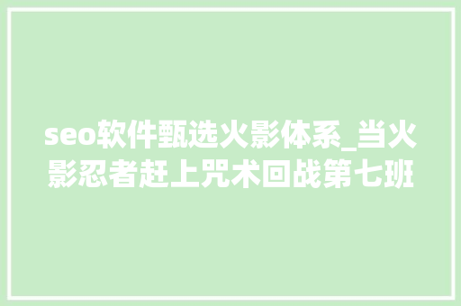 seo软件甄选火影体系_当火影忍者赶上咒术回战第七班全员到齐太有爱了 seo软件甄选火影体系_当火影忍者赶上咒术回战第七班全员到齐太有爱了 SEO关键词