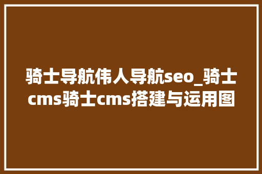 骑士导航伟人导航seo_骑士cms骑士cms搭建与运用图文详解 骑士导航伟人导航seo_骑士cms骑士cms搭建与运用图文详解 网站建设公司