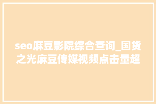 seo麻豆影院综合查询_国货之光麻豆传媒视频点击量超400万外包公司被一锅端 seo麻豆影院综合查询_国货之光麻豆传媒视频点击量超400万外包公司被一锅端 搜狗SEO