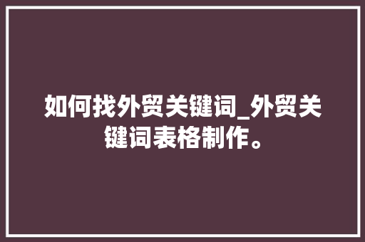 如何找外贸关键词_外贸关键词表格制作。 如何找外贸关键词_外贸关键词表格制作。 SEO关键词