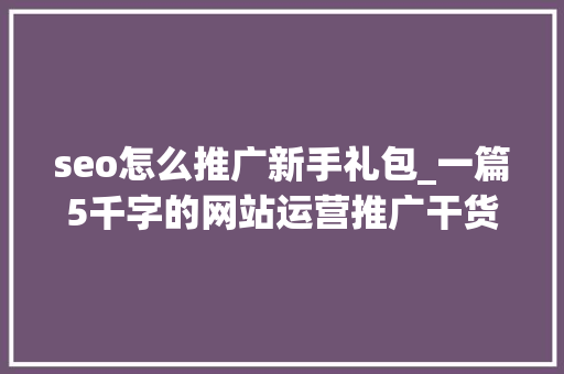 seo怎么推广新手礼包_一篇5千字的网站运营推广干货2019年SEO依旧需要学必须做 seo怎么推广新手礼包_一篇5千字的网站运营推广干货2019年SEO依旧需要学必须做 必应SEO