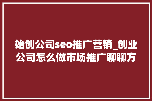 始创公司seo推广营销_创业公司怎么做市场推广聊聊方法思路和坑 始创公司seo推广营销_创业公司怎么做市场推广聊聊方法思路和坑 必应SEO