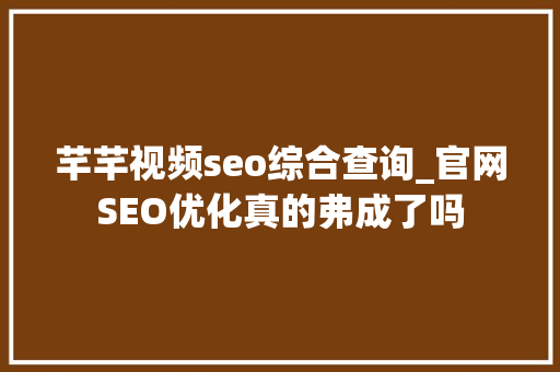 芊芊视频seo综合查询_官网SEO优化真的弗成了吗 芊芊视频seo综合查询_官网SEO优化真的弗成了吗 SEO关键词