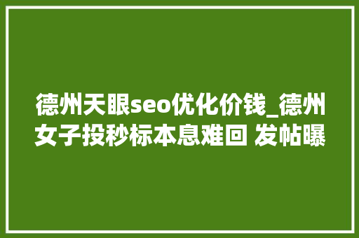 德州天眼seo优化价钱_德州女子投秒标本息难回 发帖曝光被要求道歉 德州天眼seo优化价钱_德州女子投秒标本息难回 发帖曝光被要求道歉 百度SEO