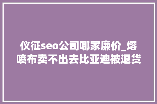 仪征seo公司哪家廉价_熔喷布卖不出去比亚迪被退货口罩生意还好吗 仪征seo公司哪家廉价_熔喷布卖不出去比亚迪被退货口罩生意还好吗 百度SEO