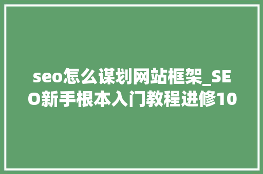 seo怎么谋划网站框架_SEO新手根本入门教程进修10大年夜框架 搜狗SEO seo怎么谋划网站框架_SEO新手根本入门教程进修10大年夜框架 seo怎么谋划网站框架_SEO新手根本入门教程进修10大年夜框架 搜狗SEO