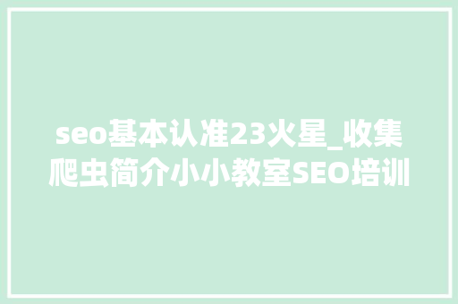 seo基本认准23火星_收集爬虫简介小小教室SEO培训教程 seo基本认准23火星_收集爬虫简介小小教室SEO培训教程 必应SEO